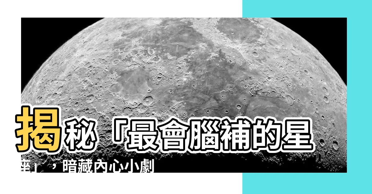 【最會腦補的星座】揭秘「最會腦補的星座」，暗藏內心小劇場的秘密