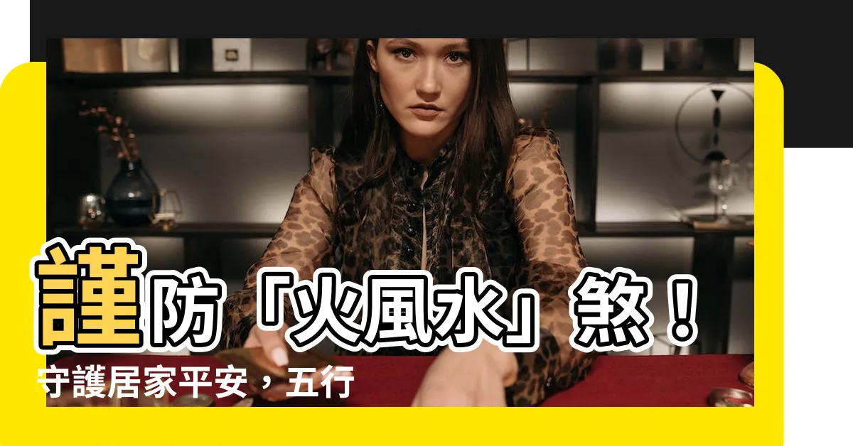 【火風水】謹防「火風水」煞！守護居家平安，五行屬火大補帖