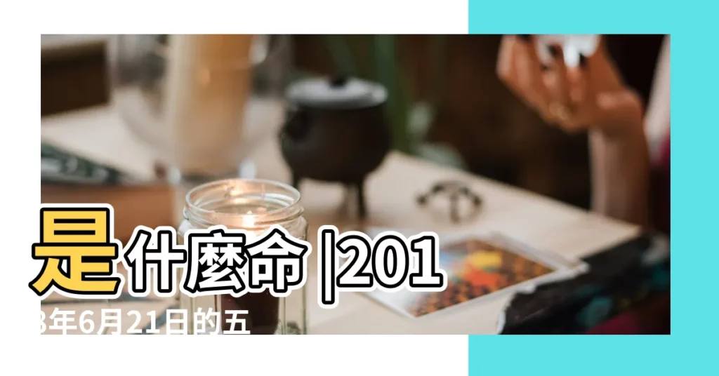 是什麼命 |2018年6月21日的五行2018年5月30日對應五行 |2018年6月21日出生的人命好嗎 |【2018年6月21日生的五行屬什麼生肖】