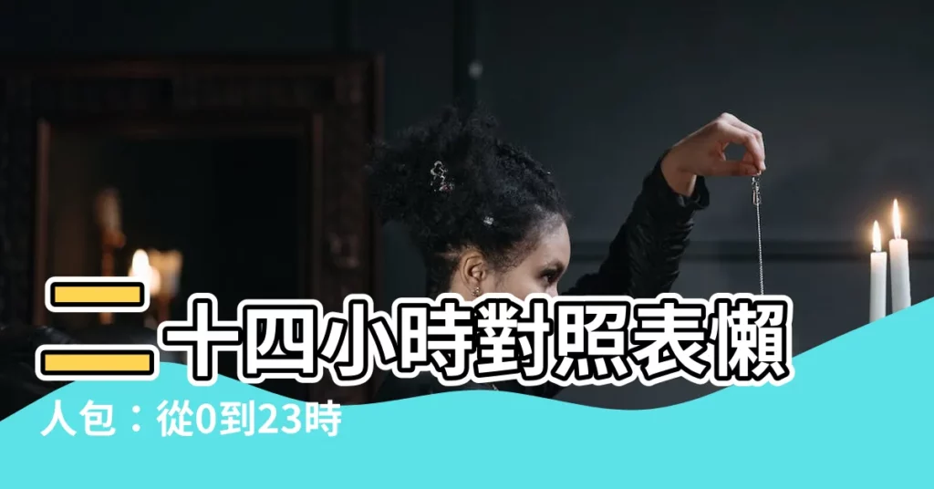 【24小時對照表】二十四小時對照表懶人包：從0到23時看懂古文時辰