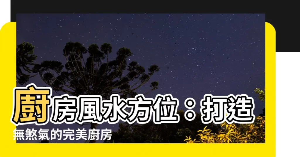 【廚房風水方位】廚房風水方位：打造無煞氣的完美廚房