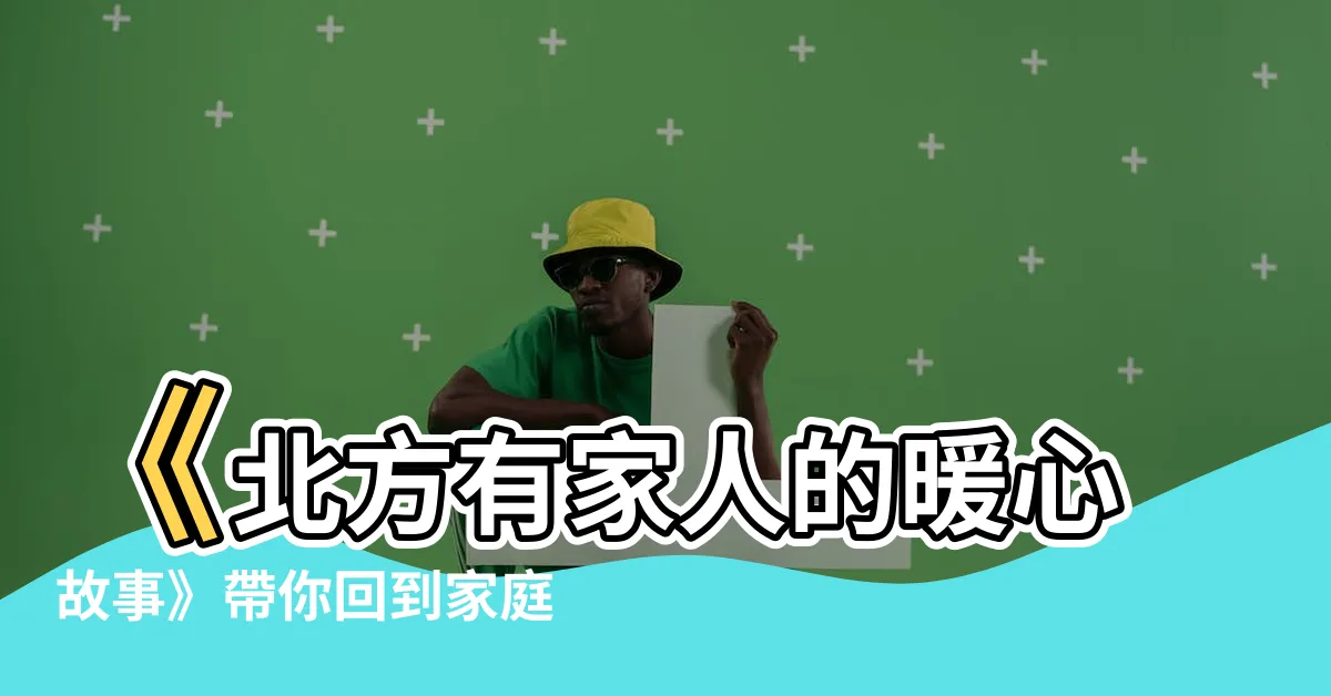 【北方有家人】《北方有家人的暖心故事》帶你回到家庭的擁抱