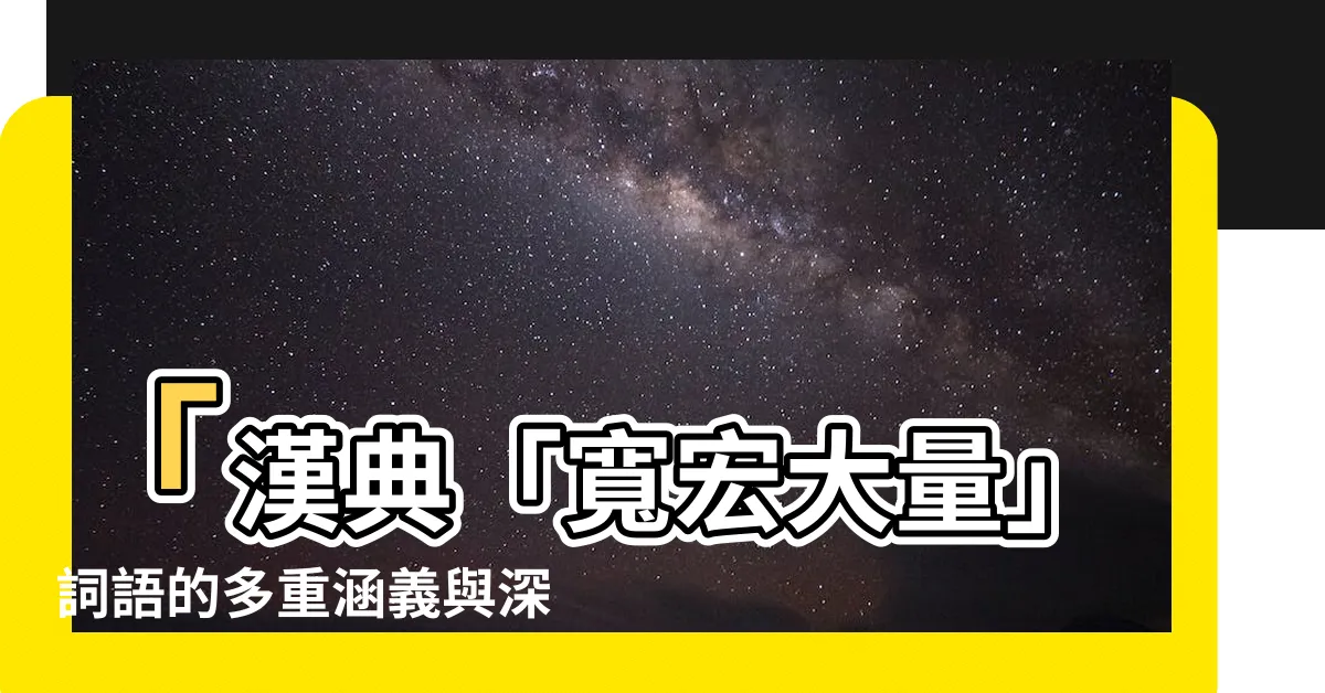 【寬宏大量的意思】「漢典「寬宏大量」詞語的多重涵義與深層解析」