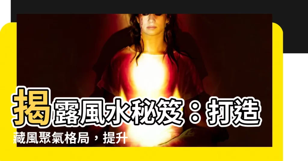 【藏風聚氣格局】揭露風水秘笈：打造藏風聚氣格局，提升居家旺運