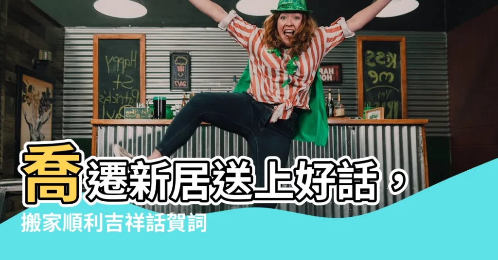 【搬家順利】喬遷新居送上好話，搬家順利吉祥話賀詞懶人包！