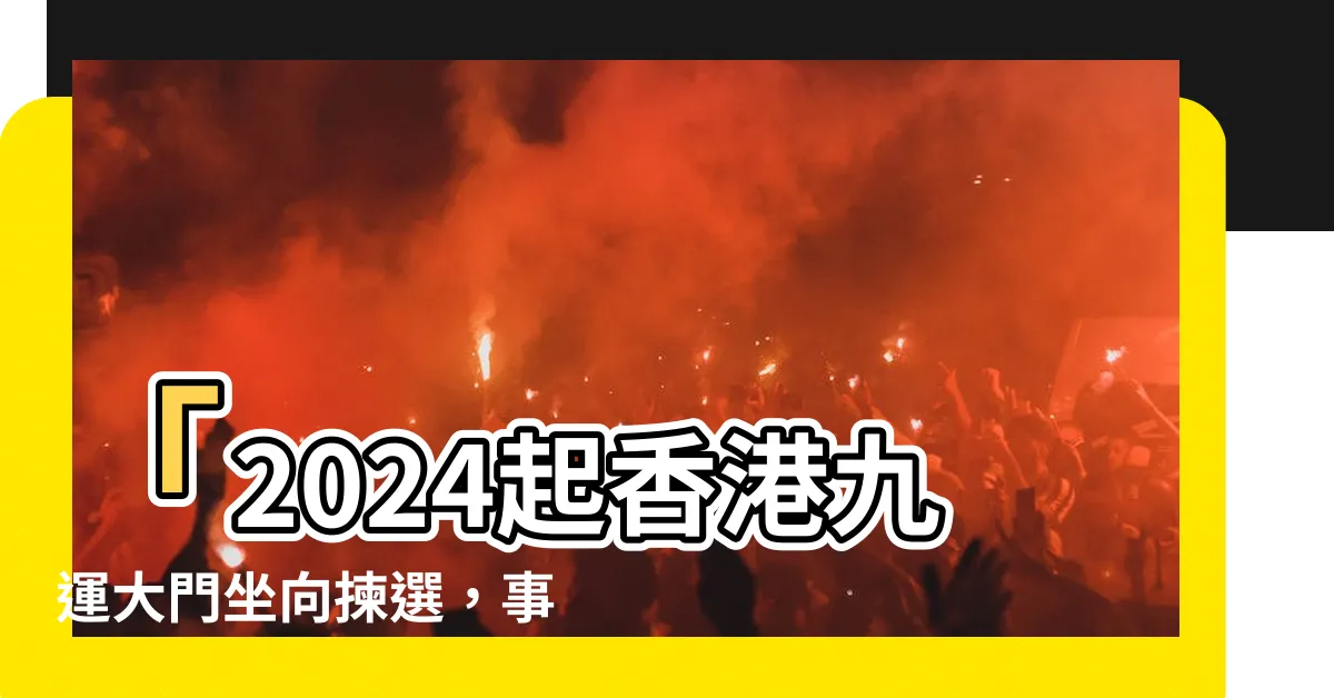 【九運大門坐向】「2024起香港九運大門坐向揀選，事業興旺不容錯過！」