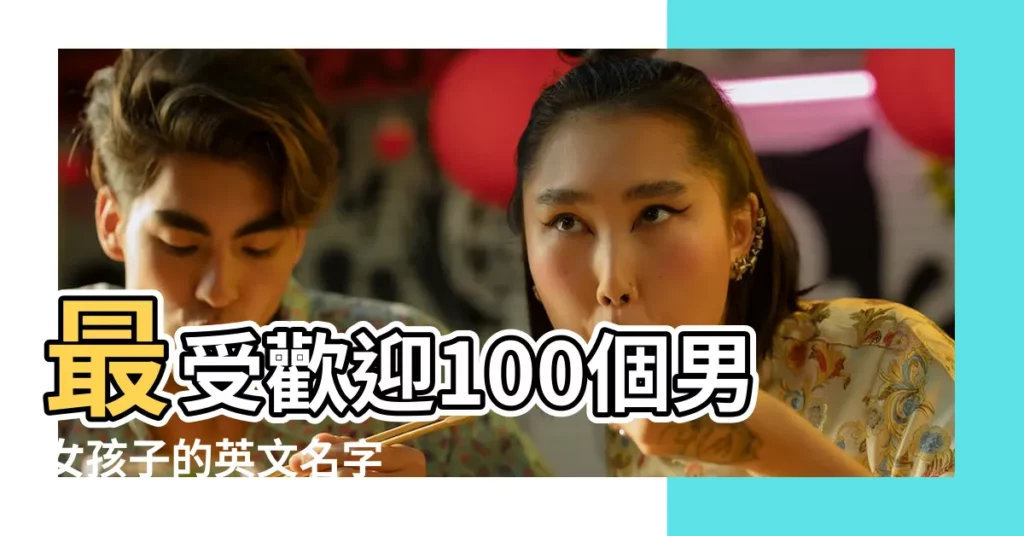 最受歡迎100個男女孩子的英文名字 |最受歡迎的男女寶寶英文名TOP |附50個精選男女英文 |【男孩女孩都能用的英文名大全】