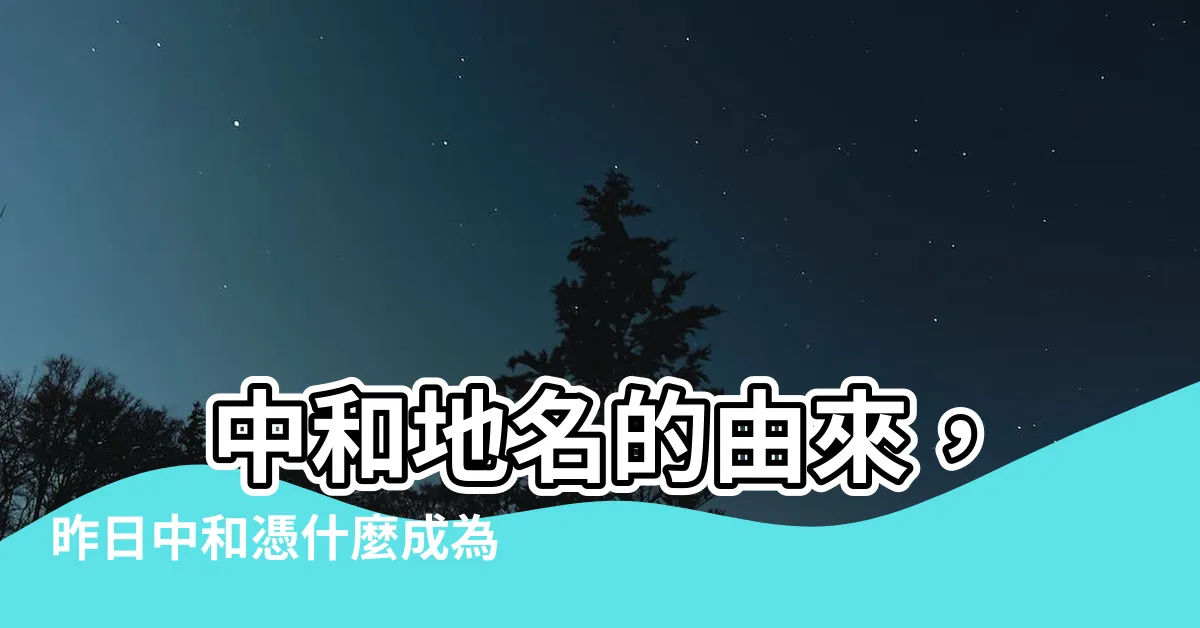 【中和地名的由來】 中和地名的由來，昨日中和憑什麼成為中和區？