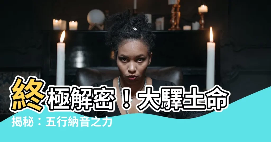 【大驛土命】終極解密！大驛土命揭秘：五行納音之力助你趨吉避兇