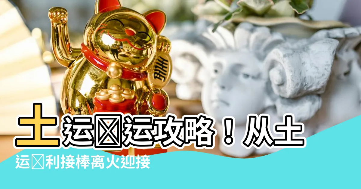 【土運】土運開運攻略!從土運順利接棒離火迎接2024年好運
