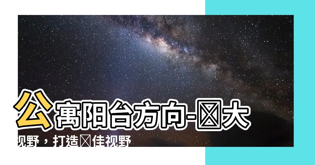 【公寓陽台方向】公寓陽台方向-擴大視野，打造絕佳視野體驗！