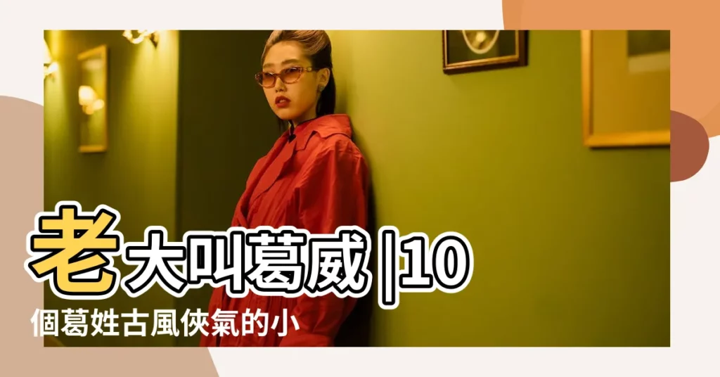 老大叫葛威 |10個葛姓古風俠氣的小男孩名字 |姓葛的男孩有什麼好名字 |【姓葛的男孩名字 - 百度】