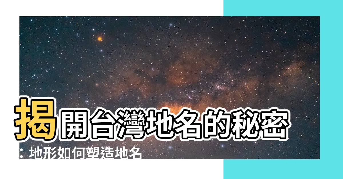 【地形地名由來】揭開台灣地名的秘密：地形如何塑造地名由來