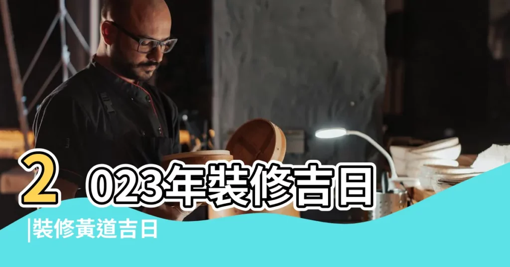 2023年裝修吉日 |裝修黃道吉日 |2024年裝修開工吉日一覽表 |【裝修開工吉日萬年曆】