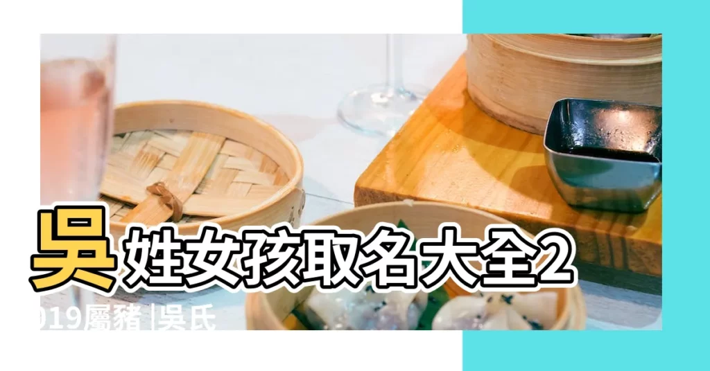 吳姓女孩取名大全2019屬豬 |吳氏女孩起名大全 |精選2021吳氏女孩寓意好的名字大全 |【吳氏女孩寓意強大的名字】