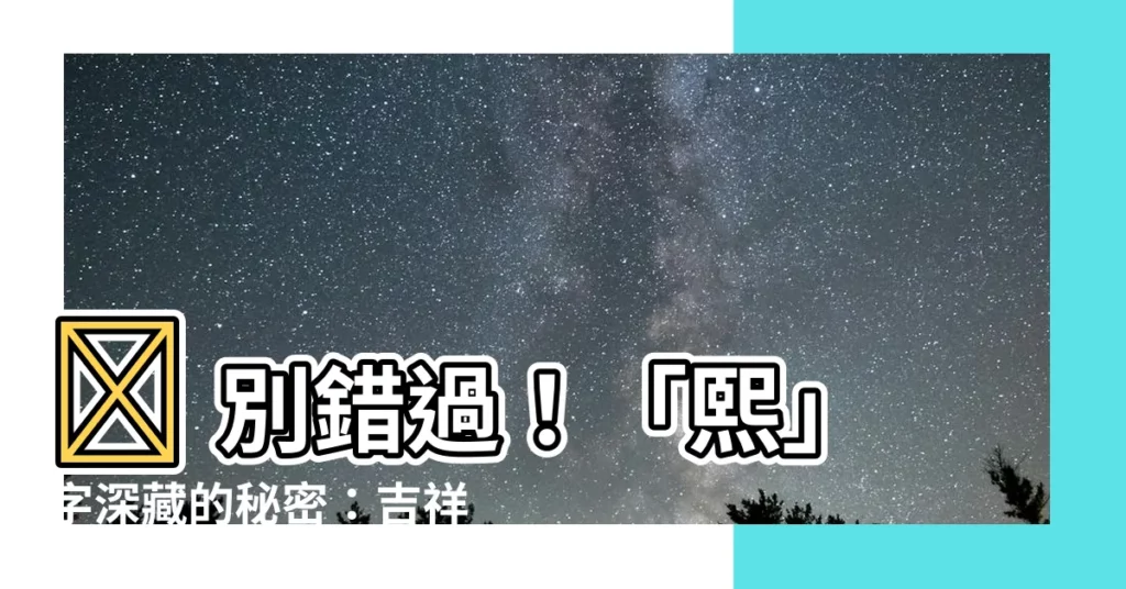 【熙意思】💥 別錯過！「熙」字深藏的秘密：吉祥如意的大好兆頭！