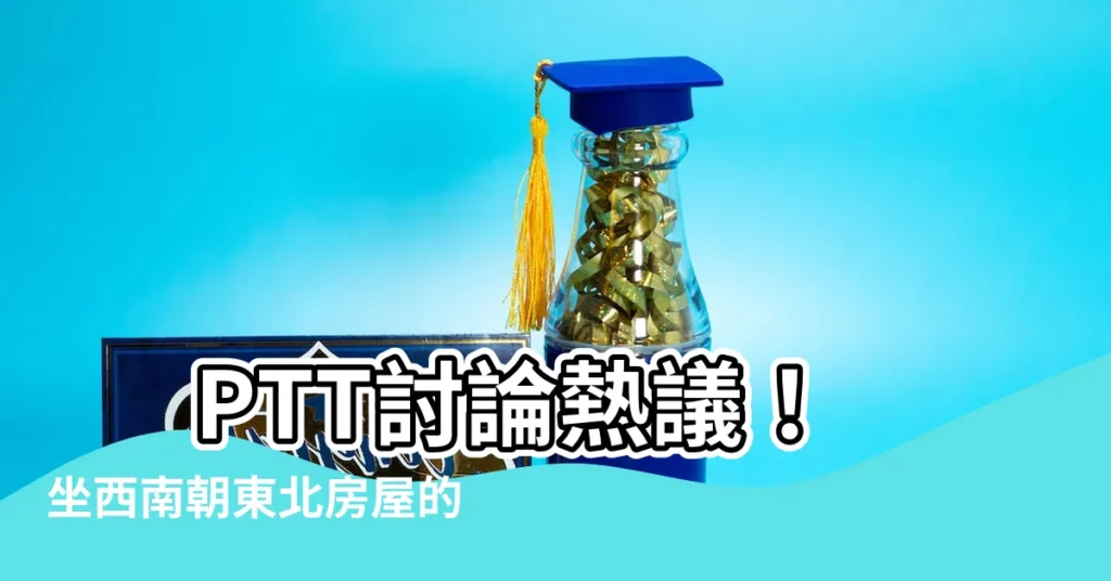 【坐西南朝東北ptt】 PTT討論熱議！坐西南朝東北房屋的利弊大解析！