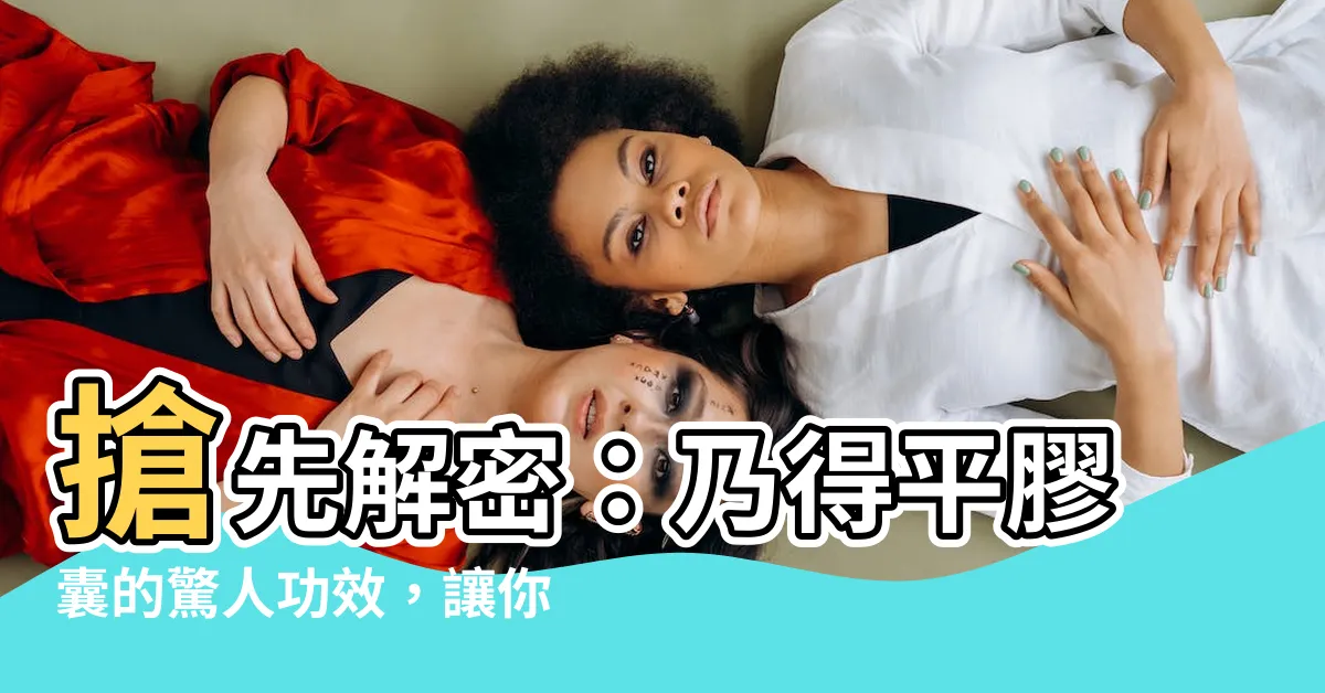 【乃得平】搶先解密：乃得平膠囊的驚人功效，讓你告別疾病困擾