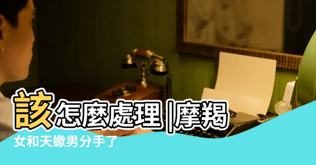 該怎麼處理 |摩羯女和天蠍男分手了 |我該怎麼辦 |【摩羯女和天蠍男的分手】