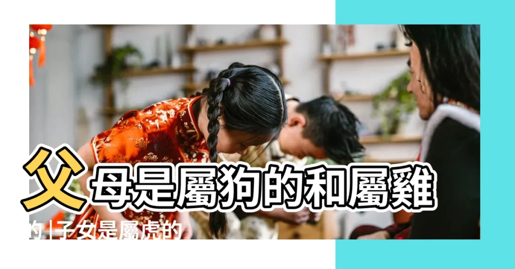 父母是屬狗的和屬雞的 |子女是屬虎的和屬馬的一家人合不合 |有什麼方法 |【屬狗父母屬雞的子女】