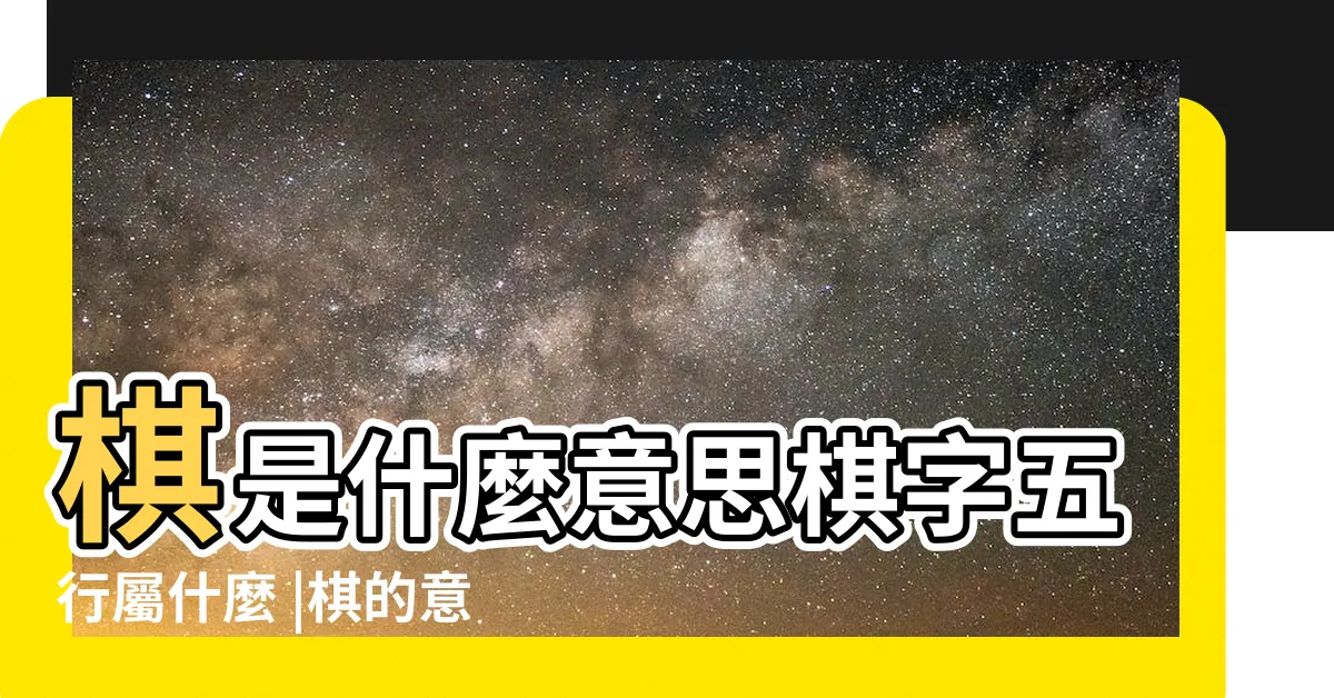 【棋字五行】棋是什麼意思棋字五行屬什麼 |棋的意思 |棋字在名字裏的含義 |
