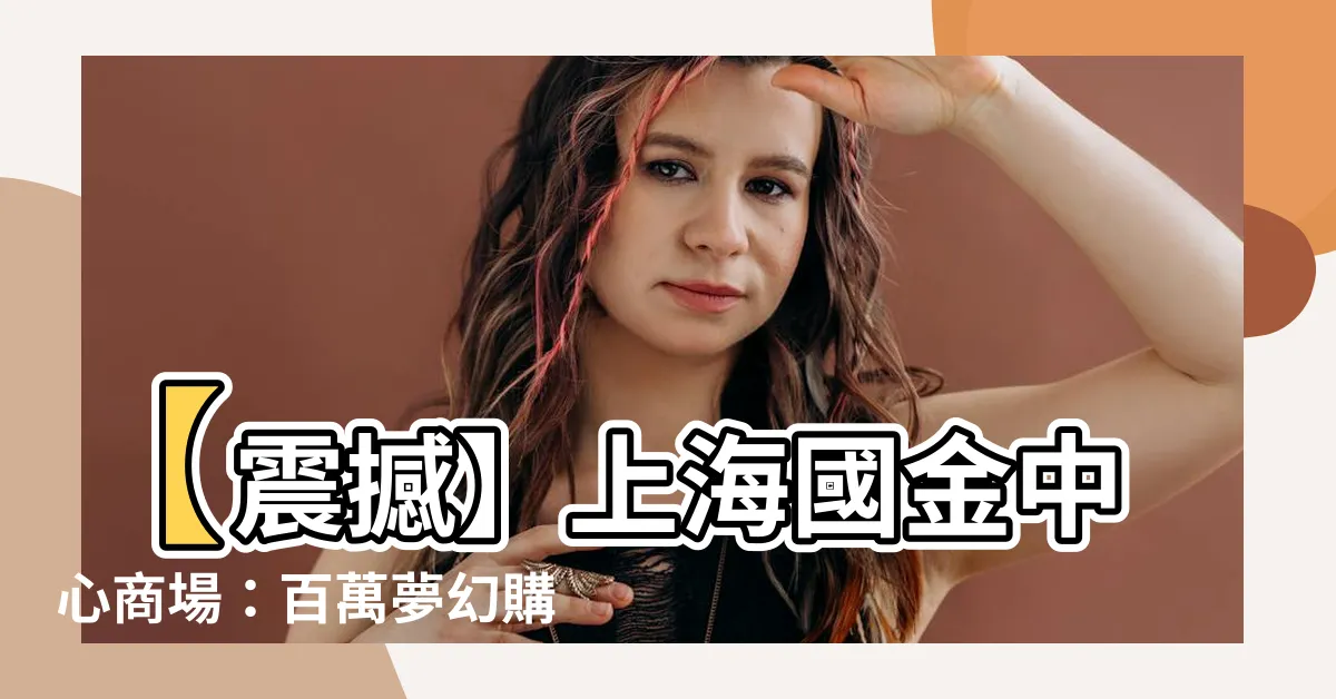 【上海國金中心商場】【震撼】上海國金中心商場：百萬夢幻購物天堂驚爆全城！