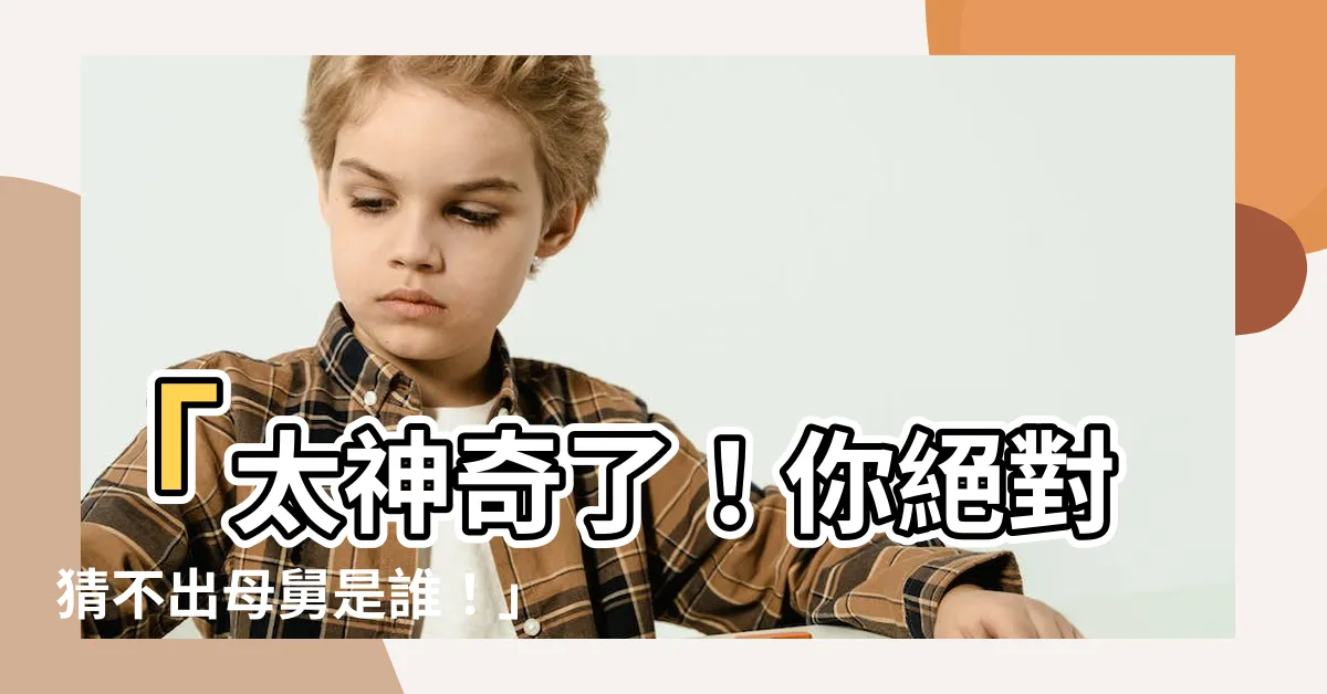 【母舅是誰】「太神奇了！你絕對猜不出母舅是誰！」