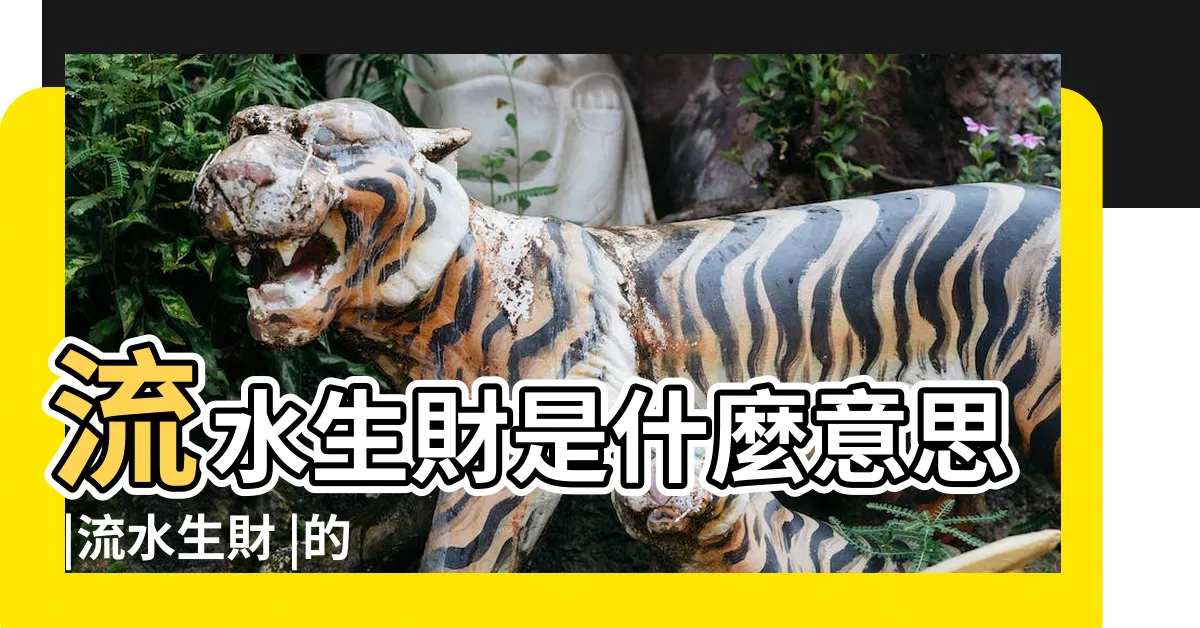 【流水生財意思】流水生財是什麼意思 |流水生財 |的意思是財富像流水一樣源源不斷 |