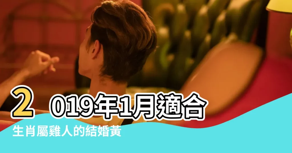 2019年1月適合生肖屬雞人的結婚黃道吉日 |2019年1月適合生肖屬雞人的搬家吉日 |屬雞在2019年結婚好嗎 |【屬雞的2019年1月21日結婚吉日】
