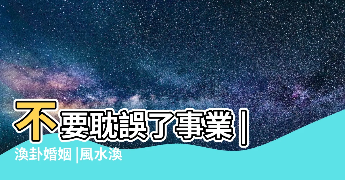 【風水渙 感情】不要耽誤了事業 |渙卦婚姻 |風水渙卦如何占卜婚姻戀情 |