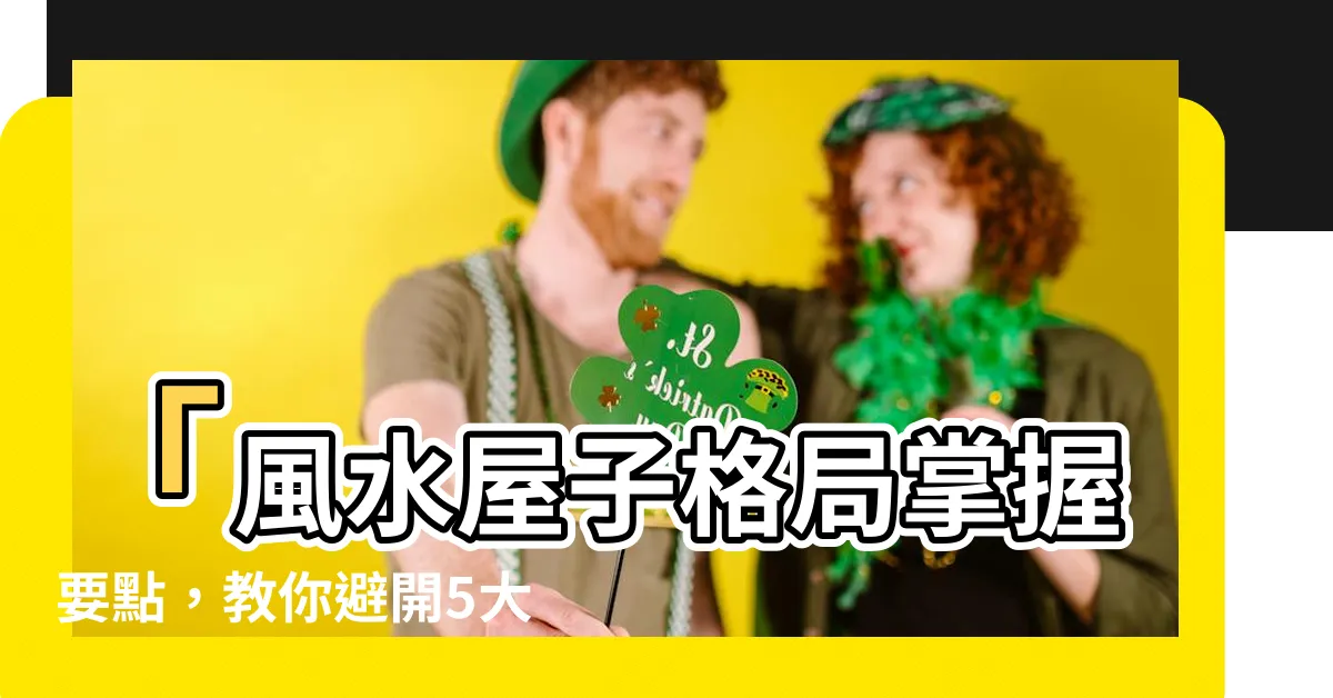 【風水 屋子格局】「風水屋子格局掌握要點，教你避開5大禁忌，盡享旺運好運」