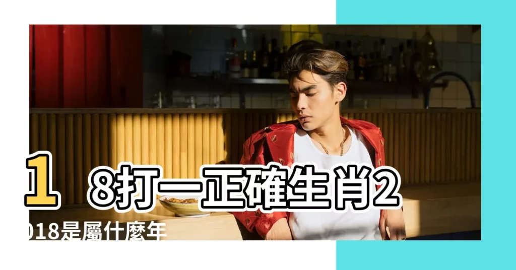 18打一正確生肖2018是屬什麼年 |2018年十二生肖運勢詳解完整版 |十二生肖 |【2018年十八歲打一生肖】