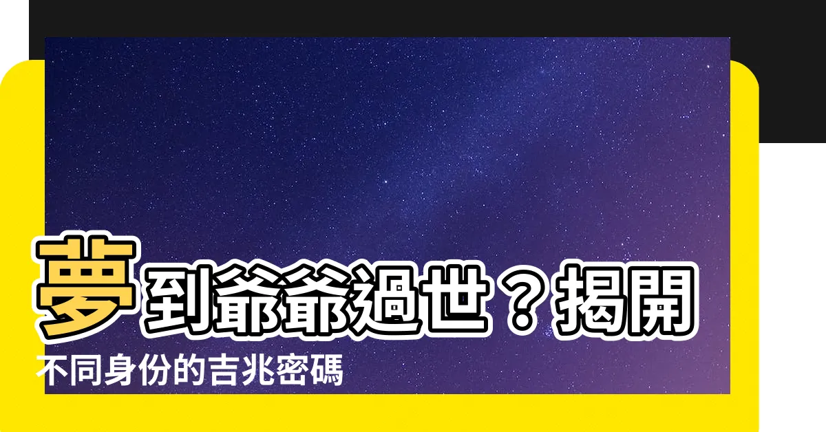 【夢到爺爺過世】夢到爺爺過世？揭開不同身份的吉兆密碼！
