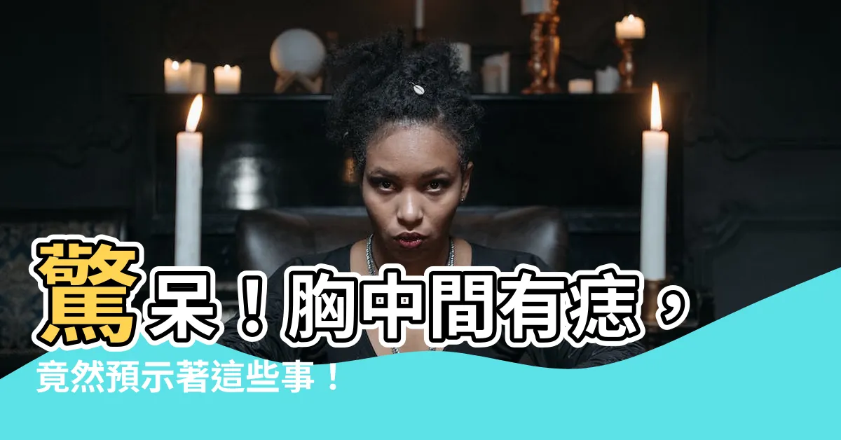 【胸中間有痣】驚呆！胸中間有痣，竟然預示著這些事！