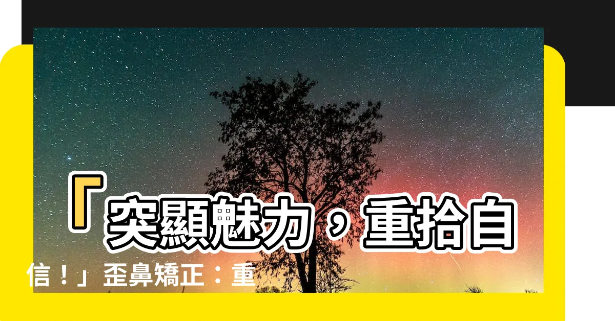 【歪鼻矯正】「突顯魅力，重拾自信！」歪鼻矯正：重塑完美鼻型的秘密武器