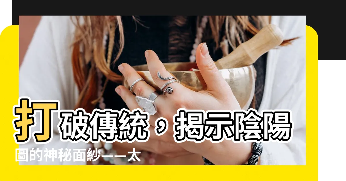 【陰陽圖】打破傳統，揭示陰陽圖的神秘面紗——太極圖曝光！