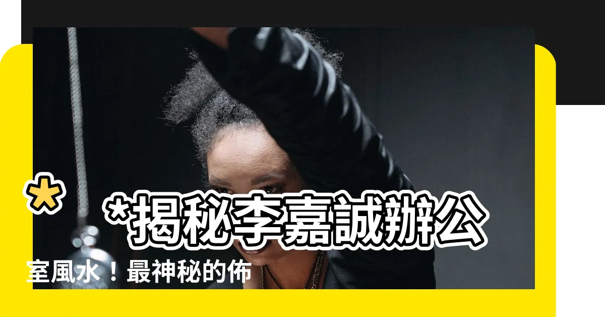 【李嘉誠辦公室風水】**揭秘李嘉誠辦公室風水!最神秘的佈局竟出現在這裡!**