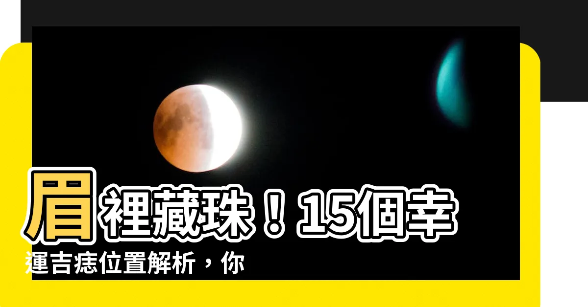 【眉裡藏珠】眉裡藏珠！15個幸運吉痣位置解析，你不可錯過的秘密！