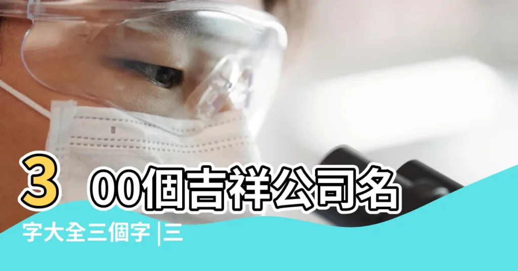 300個吉祥公司名字大全三個字 |三個字公司名稱大全集 |好聽的三個字公司名字 |【三個字名字 公司名稱】