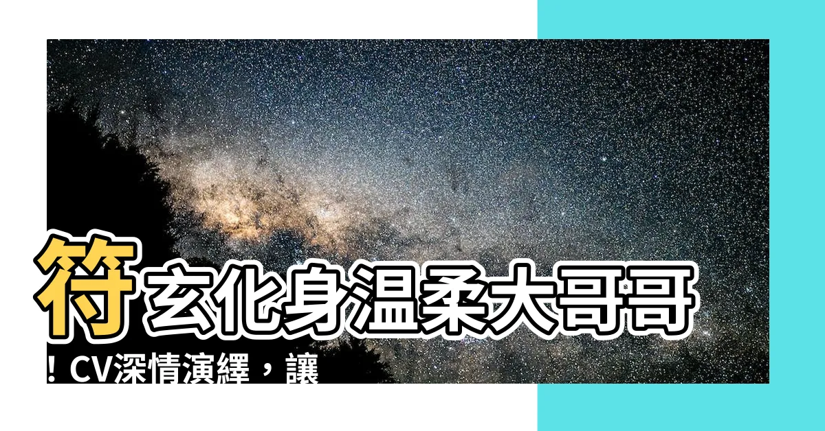 【符玄cv】符玄化身温柔大哥哥！CV深情演繹，讓你心動無限