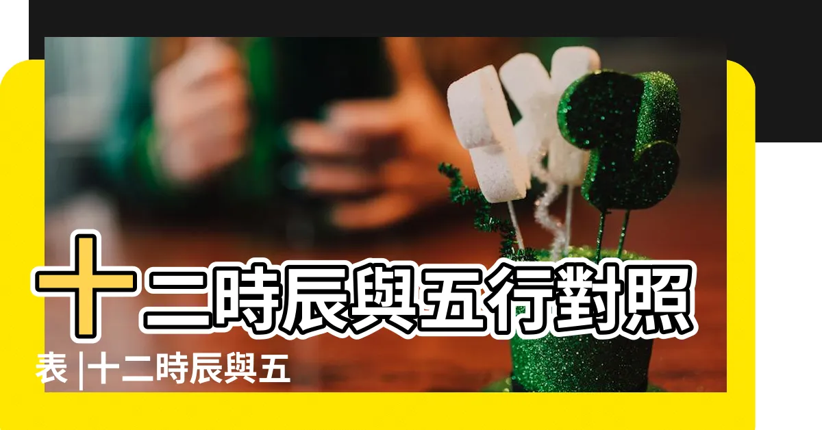 【時辰五行】十二時辰與五行對照表 |十二時辰與五行對照表十二時辰對應五行屬性表一覽 |五行各對應哪個時辰 |