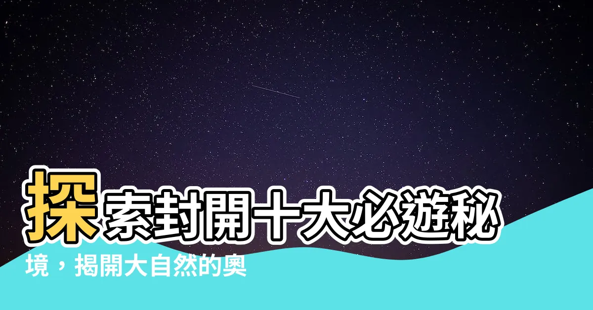 【封開】探索封開十大必遊秘境，揭開大自然的奧妙！