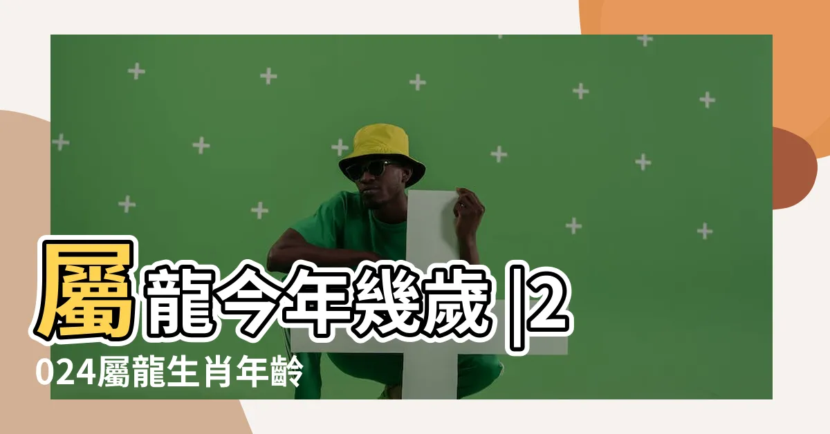 【屬龍年份】屬龍今年幾歲 |2024屬龍生肖年齡對照表 |2024年屬龍今年幾歲 |