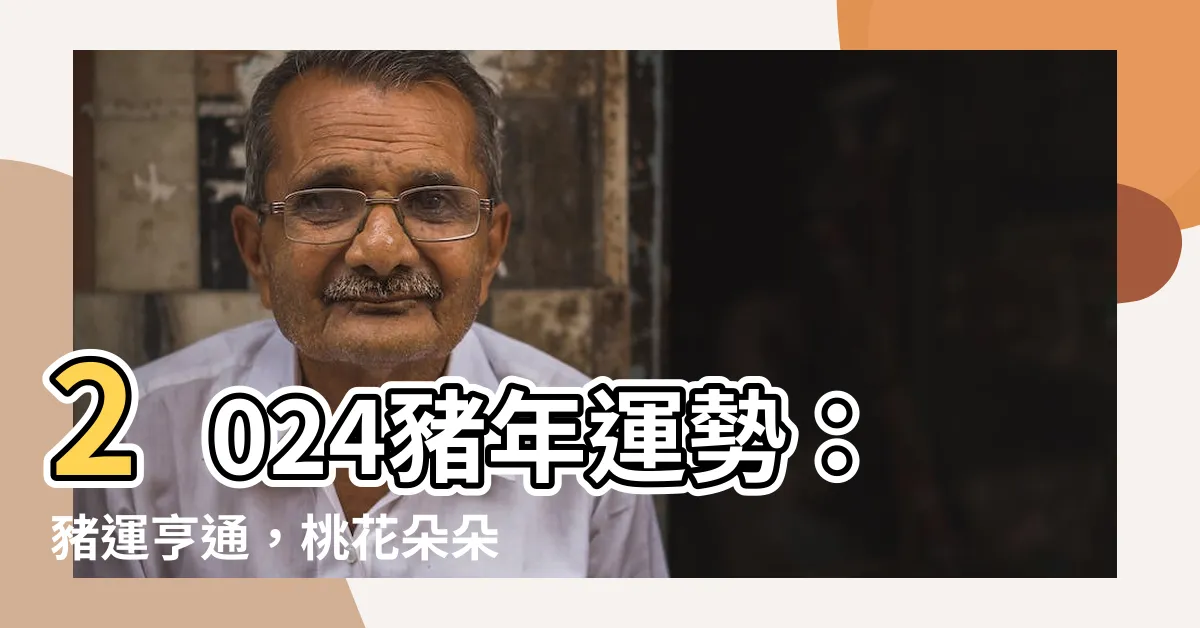 【2024豬運程】2024豬年運勢：豬運亨通，桃花朵朵開！