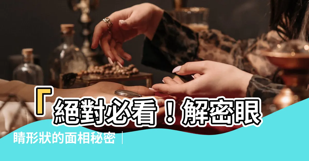 【眼睛形狀 面相】「絕對必看！解密眼睛形狀的面相秘密｜揭開身份特質＆感情狀況」