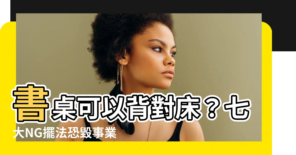 【書桌可以背對牀嗎】書桌可以背對牀？七大NG擺法恐毀事業運