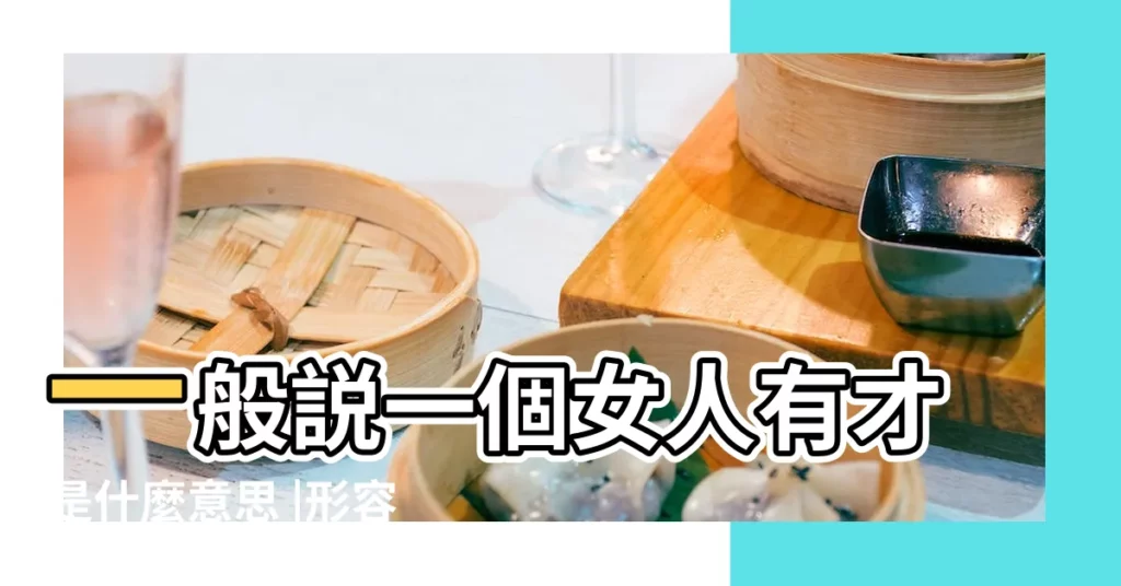 一般説一個女人有才是什麼意思 |形容女子有才華的四字成語 |什麼是有才華的女生 |【有才華女人是什麼意思】