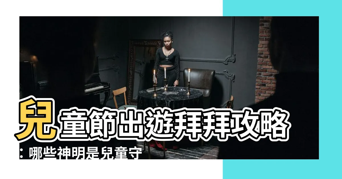 【哪些神明是兒童守護神】兒童節出遊拜拜攻略:哪些神明是兒童守護神?供品怎麼準備?