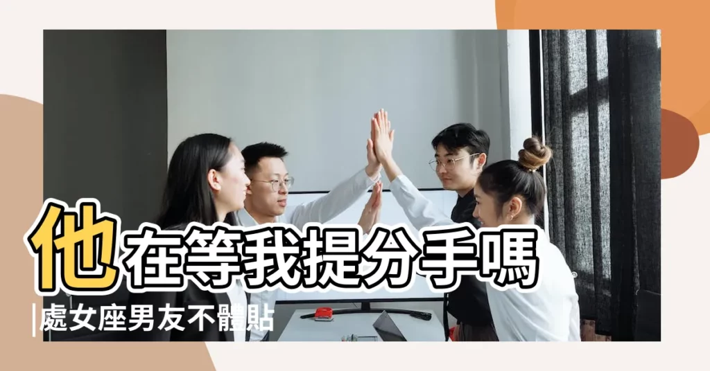 他在等我提分手嗎 |處女座男友不體貼 |出了問題不願妥協 |【處女男 忽冷忽熱 分手】