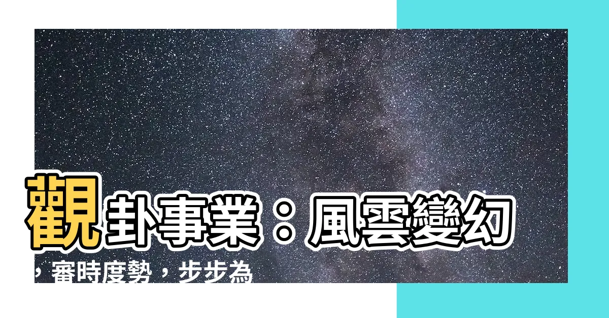【觀卦事業】觀卦事業：風雲變幻，審時度勢，步步為營